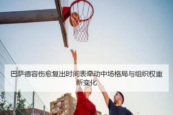 巴萨德容伤愈复出时间表牵动中场格局与组织权重新变化