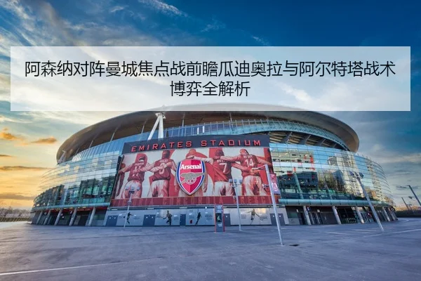 阿森纳对阵曼城焦点战前瞻瓜迪奥拉与阿尔特塔战术博弈全解析