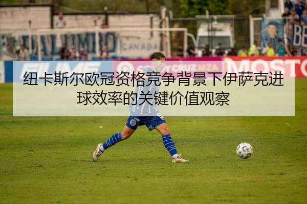 纽卡斯尔欧冠资格竞争背景下伊萨克进球效率的关键价值观察