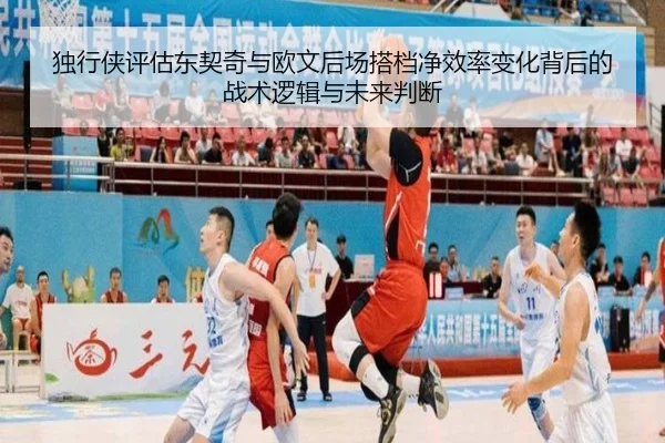 独行侠评估东契奇与欧文后场搭档净效率变化背后的战术逻辑与未来判断