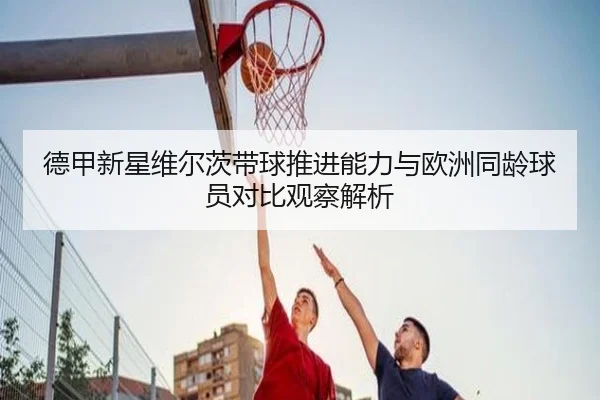 德甲新星维尔茨带球推进能力与欧洲同龄球员对比观察解析