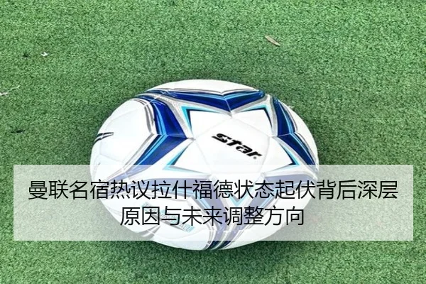 曼联名宿热议拉什福德状态起伏背后深层原因与未来调整方向