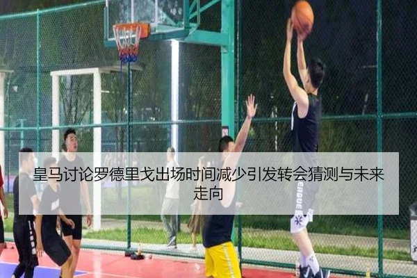 皇马讨论罗德里戈出场时间减少引发转会猜测与未来走向