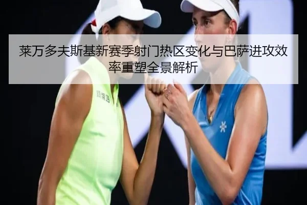 莱万多夫斯基新赛季射门热区变化与巴萨进攻效率重塑全景解析