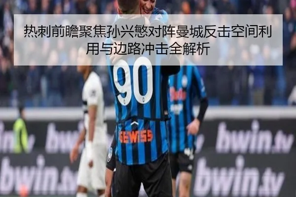 热刺前瞻聚焦孙兴慜对阵曼城反击空间利用与边路冲击全解析