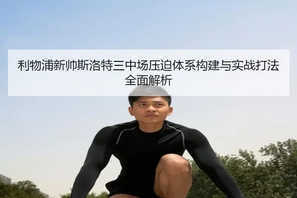 利物浦新帅斯洛特三中场压迫体系构建与实战打法全面解析