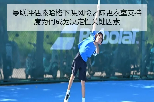 曼联评估滕哈格下课风险之际更衣室支持度为何成为决定性关键因素