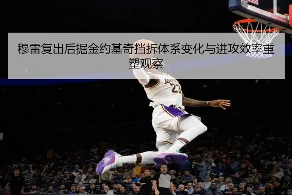 穆雷复出后掘金约基奇挡拆体系变化与进攻效率重塑观察