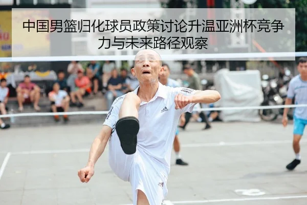 中国男篮归化球员政策讨论升温亚洲杯竞争力与未来路径观察