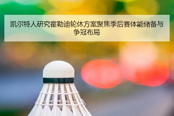 凯尔特人研究霍勒迪轮休方案聚焦季后赛体能储备与争冠布局
