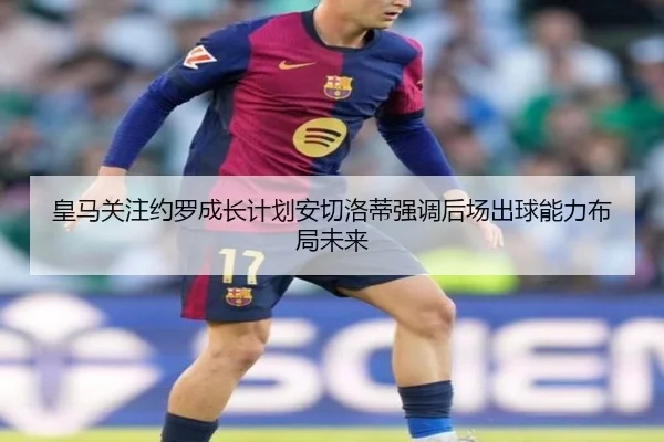 皇马关注约罗成长计划安切洛蒂强调后场出球能力布局未来
