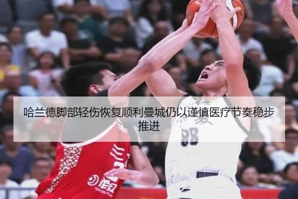 哈兰德脚部轻伤恢复顺利曼城仍以谨慎医疗节奏稳步推进