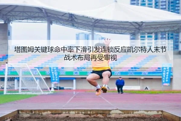 塔图姆关键球命中率下滑引发连锁反应凯尔特人末节战术布局再受审视