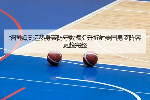 塔图姆奥运热身赛防守数据提升折射美国男篮阵容更趋完整