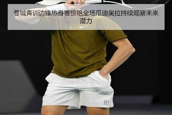 曼城青训边锋热身赛惊艳全场瓜迪奥拉持续观察未来潜力