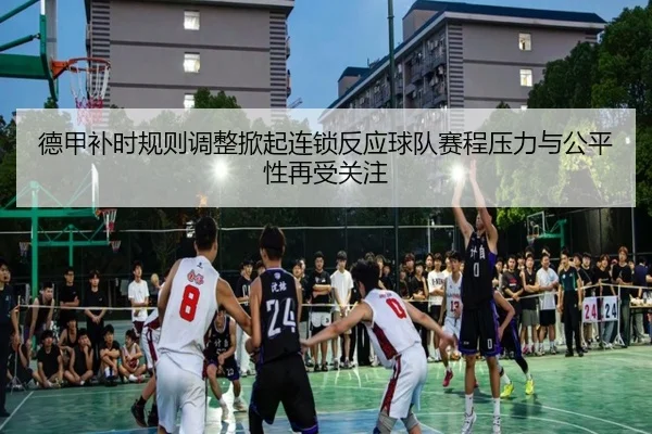 德甲补时规则调整掀起连锁反应球队赛程压力与公平性再受关注