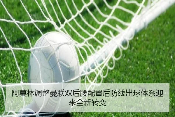 阿莫林调整曼联双后腰配置后防线出球体系迎来全新转变